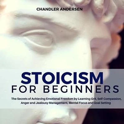Stoicism: Stoicism for Beginners - the Secrets of Achieving Emotional Freedom by Learning Grit, Self-Compassion, Anger and Jealousy Management, Mental Focus and Goal Setting