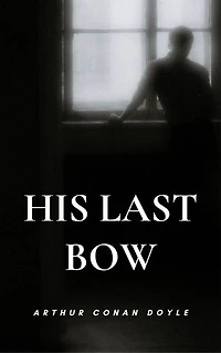 His Last Bow: A Powerful Collection of Sherlock Holmes Stories Filled with Mystery, Wit, and Brilliant Deduction