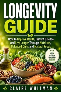 Longevity Guide: How to Improve Health, Prevent Disease and Live Longer Through Nutrition, Balanced Diets and Natural Foods