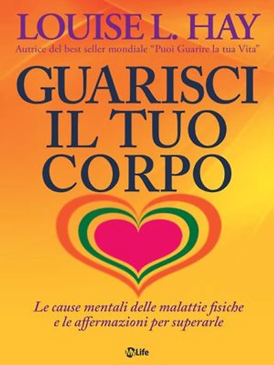 Guarisci il tuo corpo. Le cause mentali delle malattie fisiche e le affermazioni per superarle