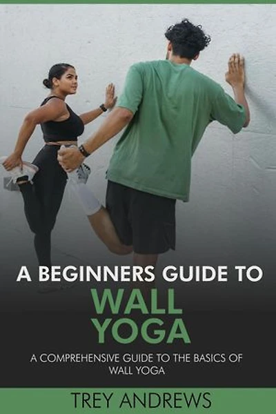 A Beginners Guide to Wall Yoga: Comprehensive Guide to the Basics of Wall Yoga