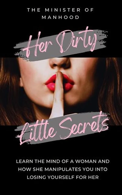 Her Dirty Little Secrets: Learn The Mind Of A Woman And How She Manipulates You Into Losing Yourself For Her