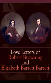 the Love Letters of Elizabeth Barrett Browning & Robert Browning: Enriched edition. Romantic Correspondence between two great poets Victorian era (Featuring Extensive Illustrated Biographies)
