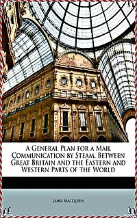 A General Plan for a Mail Communication by Steam, Between Great Britain and the Eastern and Western Parts of the World - James MacQueen[Legend library classics Edition](annotated)
