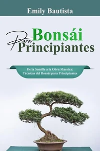 Bonsái para Principiantes: De la Semilla a la Obra Maestra: Técnicas del Bonsái para Principiantes