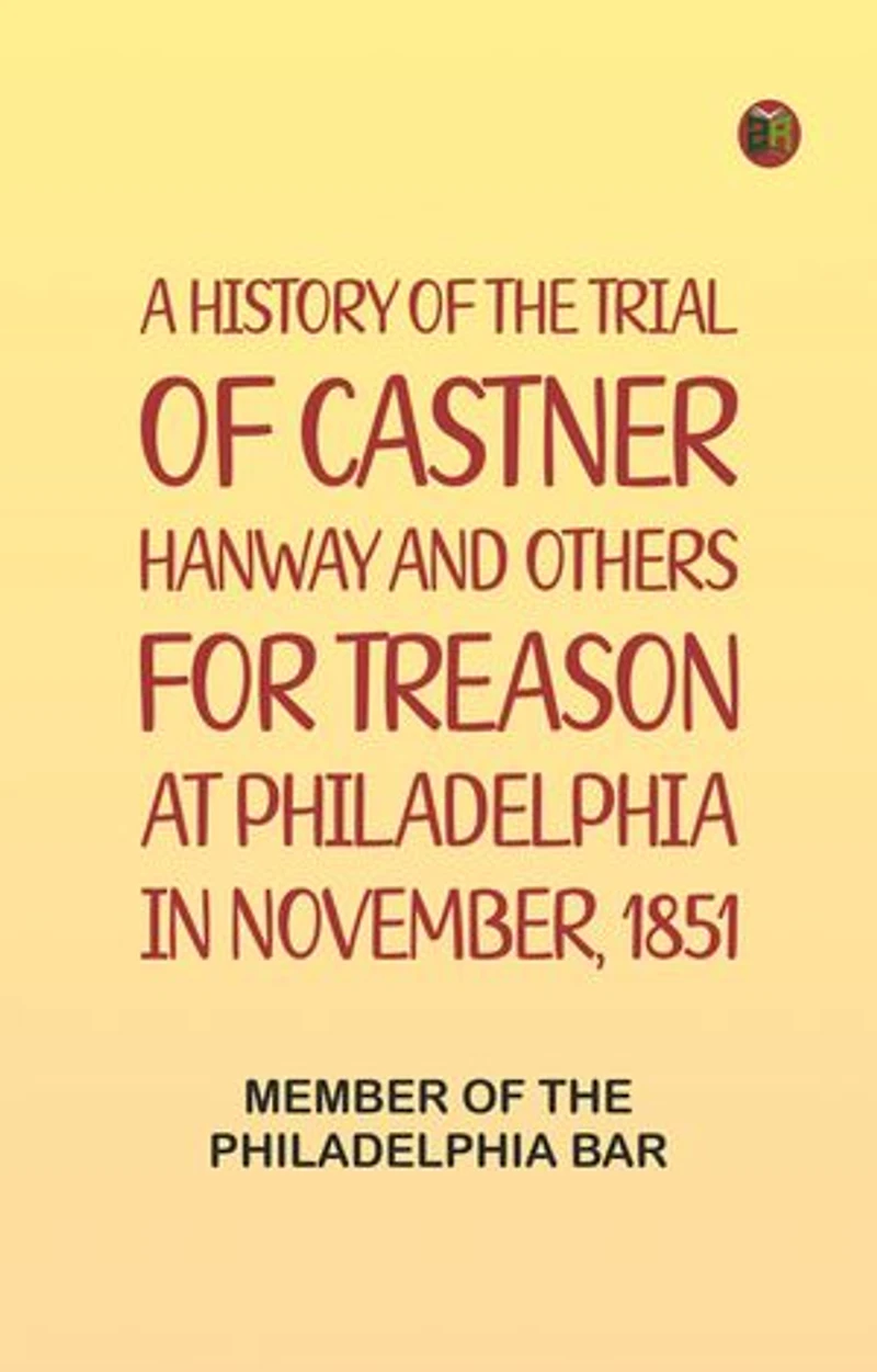 A History of the Trial of Castner Hanway and Others, for Treason, at Philadelphia in November, 1851