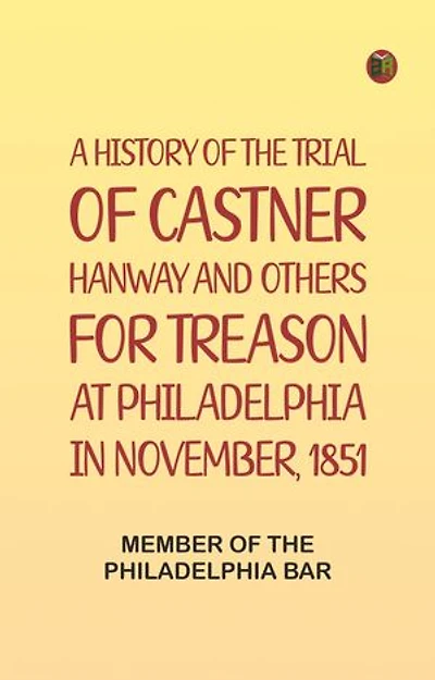 A History of the Trial of Castner Hanway and Others, for Treason, at Philadelphia in November, 1851