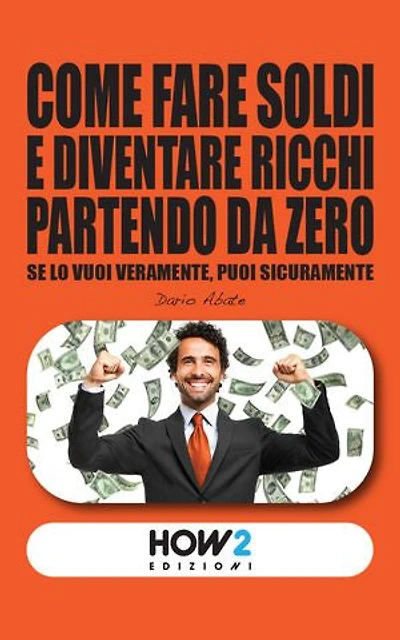 COME FARE SOLDI E DIVENTARE RICCHI PARTENDO DA ZERO: Impara tutti i Segreti del Successo dai più grandi Guru e Imprenditori milionari e avvera tutti i tuoi sogni di Ricchezza e Benessere