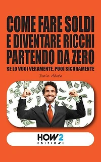COME FARE SOLDI E DIVENTARE RICCHI PARTENDO DA ZERO: Impara tutti i Segreti del Successo dai più grandi Guru e Imprenditori milionari e avvera tutti i tuoi sogni di Ricchezza e Benessere