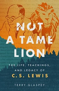 Not a Tame Lion: The Life, Teachings, and Legacy of C.S. Lewis