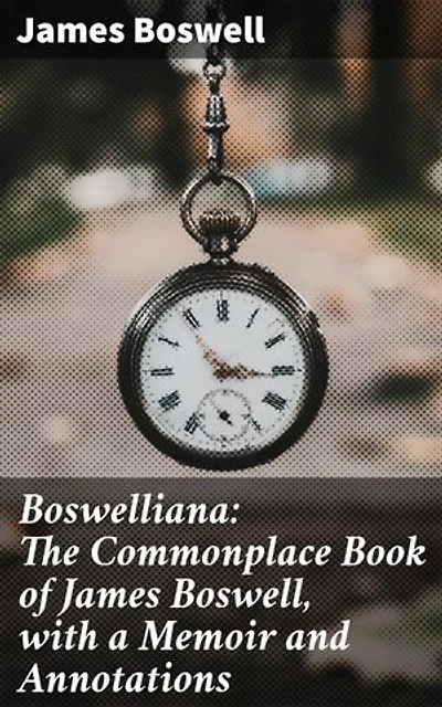 Boswelliana: The Commonplace Book of James Boswell, with a Memoir and Annotations: Enriched edition. Wisdom and Wit: An Insightful Glimpse into Boswell's Mind