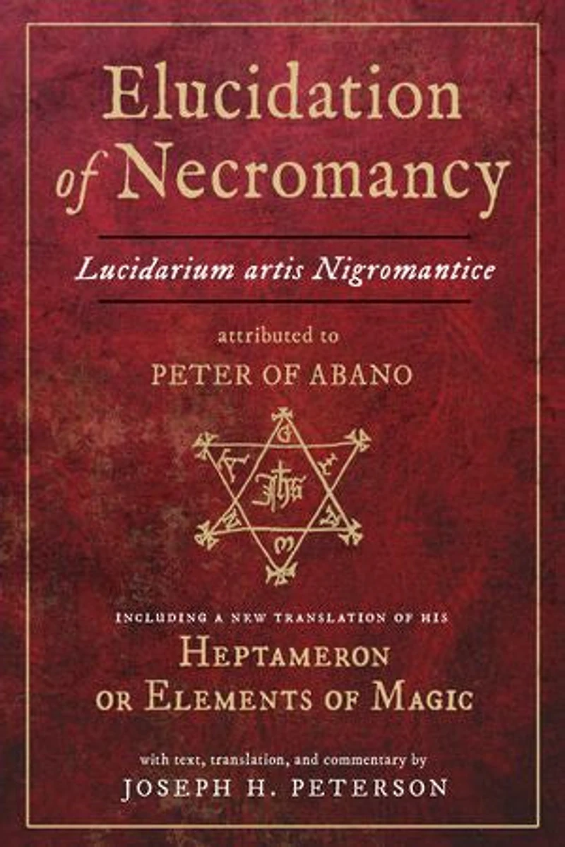 Elucidation of Necromancy Lucidarium Artis Nigromantice attributed to Peter Abano: Including a new translation his Heptameron or Elements Magic With text, translation, and commentary by Joseph H. Peterson