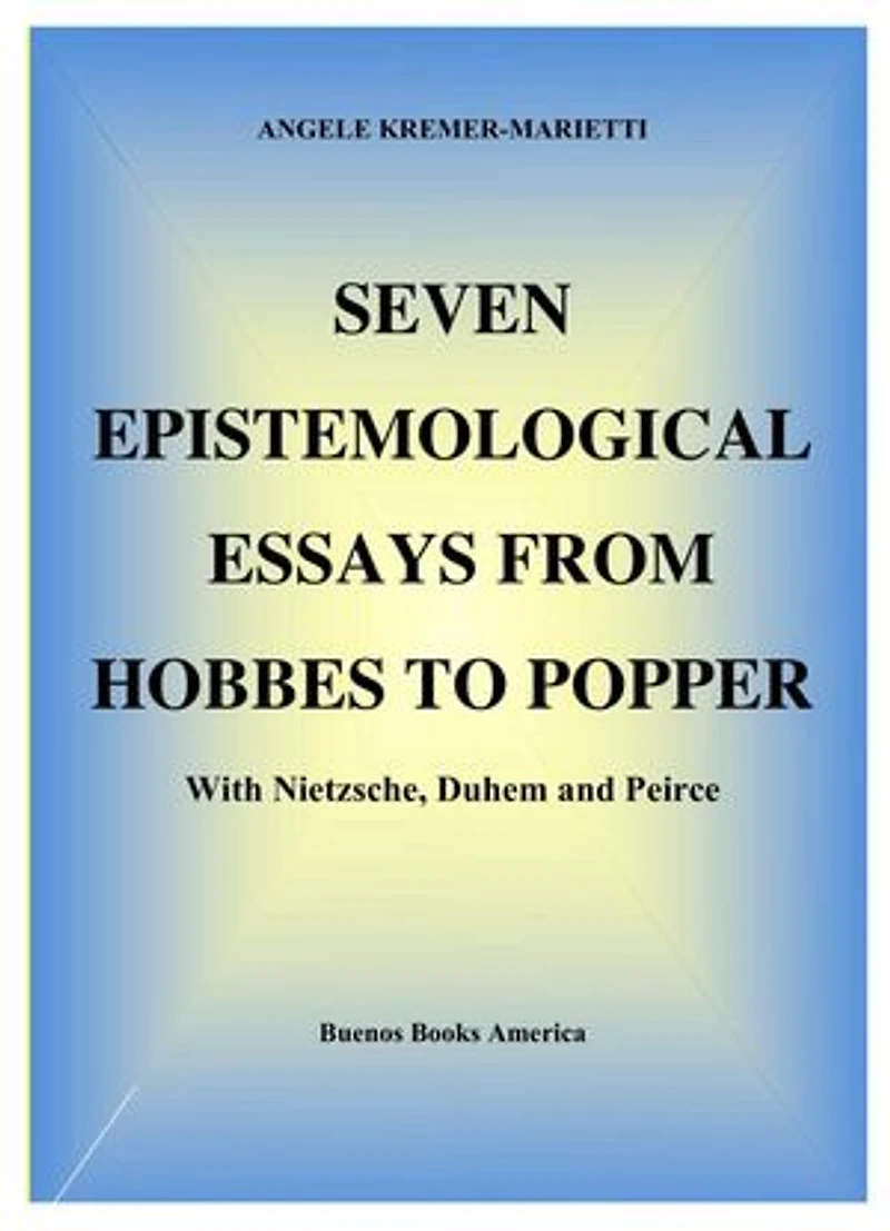 Seven Epistemological Essays From Hobbes To Popper With Nietzsche, Duhem And Peirce