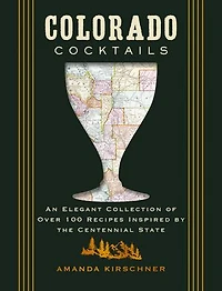 Colorado Cocktails: An Elegant Collection of Over 100 Recipes Inspired by the Centennial State