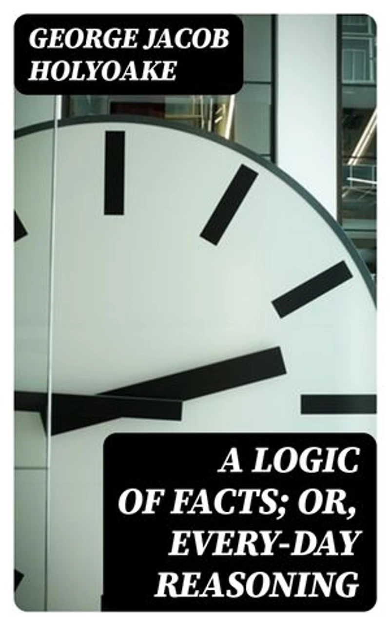 A Logic of Facts; Or, Every-day Reasoning: Enriched edition.