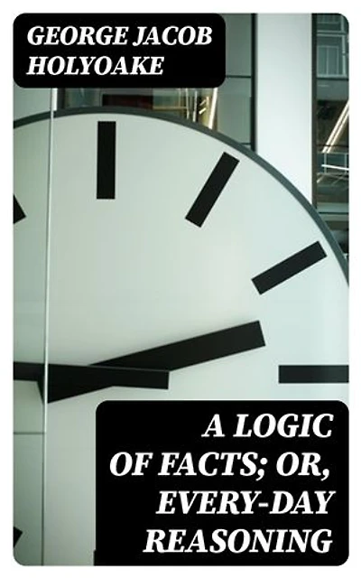 A Logic of Facts; Or, Every-day Reasoning: Enriched edition.