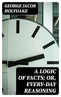 A Logic of Facts; Or, Every-day Reasoning: Enriched edition.