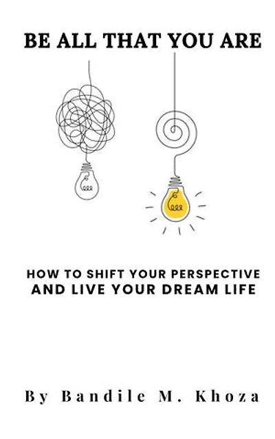 BE ALL THAT YOU ARE: How To Shift Your Perspective And Live Your Dream Life