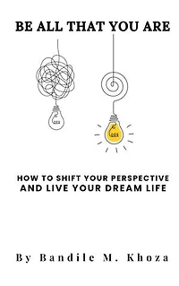BE ALL THAT YOU ARE: How To Shift Your Perspective And Live Your Dream Life