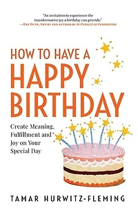 How to Have a Happy Birthday: Create Meaning, Fulfillment and Joy on Your Special Day