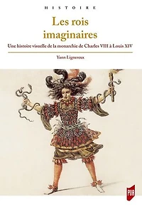 Les rois imaginaires: une histoire visuelle de la monarchie Charles VIII à Louis XIV