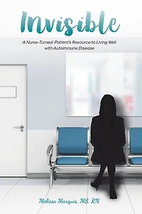 Invisible: A Nurse-Turned-Patient's Resource to Living Well with Autoimmune Disease