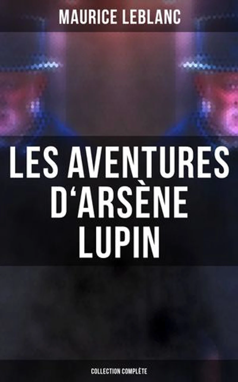 Les Aventures d'Arsène Lupin - Collection Complète: Édition enrichie. Arsène Lupin, Gentleman-Cambrioleur, Arsène Lupin contre Herlock Sholmès, L'Aiguille creuse…