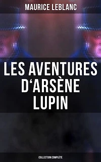 Les Aventures d'Arsène Lupin - Collection Complète: Édition enrichie. Arsène Lupin, Gentleman-Cambrioleur, Arsène Lupin contre Herlock Sholmès, L'Aiguille creuse…