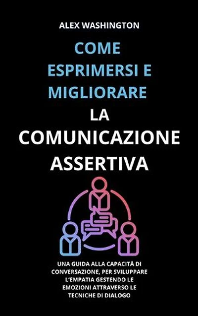 Come esprimersi e migliorare la comunicazione assertiva: Una guida alla capacità di conversazione, per sviluppare l'empatia gestendo le emozioni attraverso le tecniche di dialogo