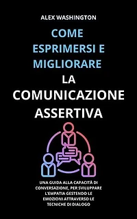 Come esprimersi e migliorare la comunicazione assertiva: Una guida alla capacità di conversazione, per sviluppare l'empatia gestendo le emozioni attraverso le tecniche di dialogo