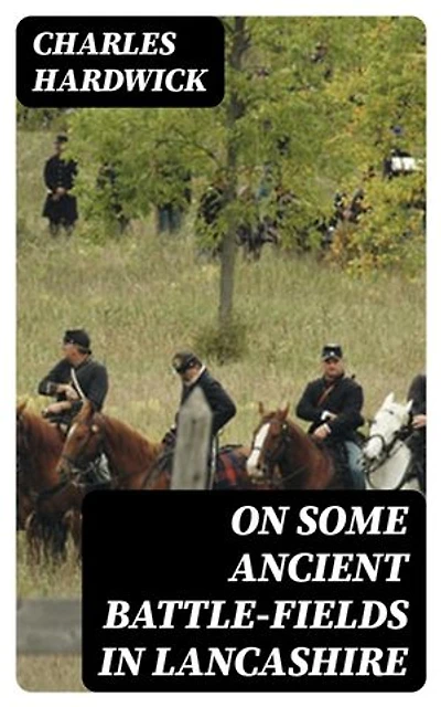 On Some Ancient Battle-Fields in Lancashire: Enriched edition. And Their Historical, Legendary, and Aesthetic Associations