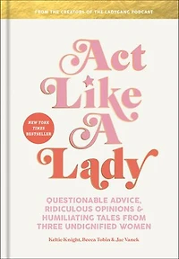 Act Like a Lady: Questionable Advice, Ridiculous Opinions, and Humiliating Tales from Three Undignified Women
