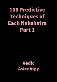 100 Predictive Techniques of Each Nakshatra Part 1: Vedic Astrology