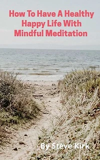 HOW TO HAVE A HAPPY HEALTHY LIFE WITH MINDFUL MEDITATION: Reduce Pain, Stress and Boost Your Mood, Creativity, Focus and Libido