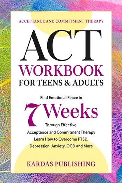 ACT Workbook for Teens & Adults: Find Emotional Peace in 7 Weeks Through Effective Acceptance and Commitment Therapy. Learn How to Overcome PTSD, Depression, Anxiety, OCD and More.