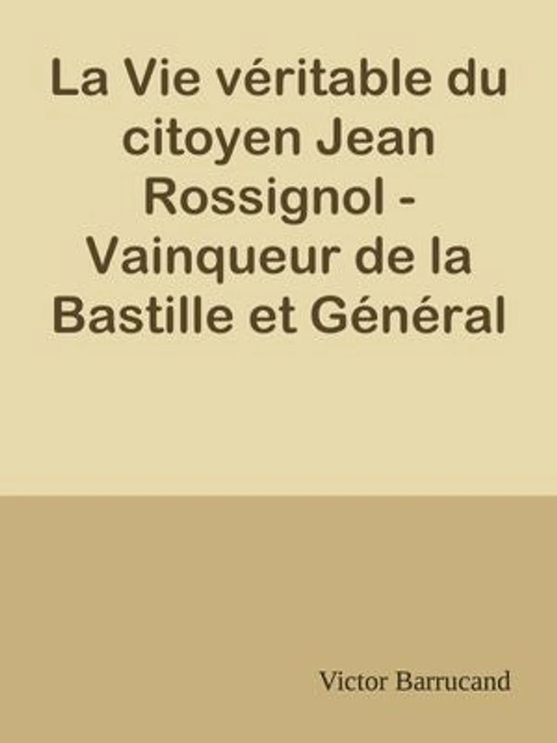 La Vie véritable du citoyen Jean Rossignol - Vainqueur de la Bastille et Général en Chef des Armées de la République dans la guerre de Vendée (1759-1802)