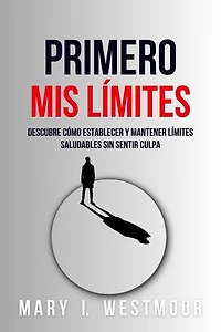 Primero, Mis Límites: Descubre Cómo Establecer Y Mantener Límites Saludables Sin Sentir Culpa