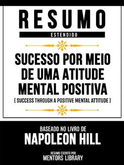 Resumo Estendido - Sucesso Por Meio De Uma Atitude Mental Positiva (Success Through A Positive Mental Attitude) - Baseado No Livro De Napoleon Hill