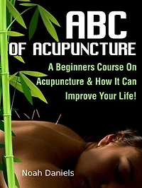 ABC Of Acupuncture: A Beginners Course On Acupuncture & How It Can Improve Your Life!