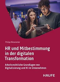 HR und Mitbestimmung in der digitalen Transformation: Arbeitsrechtliche Grundlagen von Digitalisierung und KI im Unternehmen