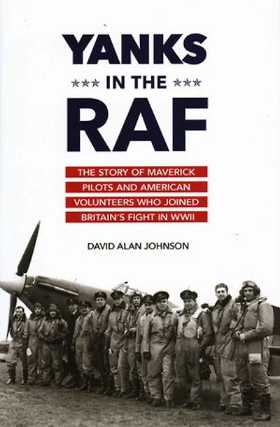 Yanks in the RAF: The Story of Maverick Pilots and American Volunteers Who Joined Britain's Fight in WWII