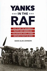 Yanks in the RAF: The Story of Maverick Pilots and American Volunteers Who Joined Britain's Fight in WWII