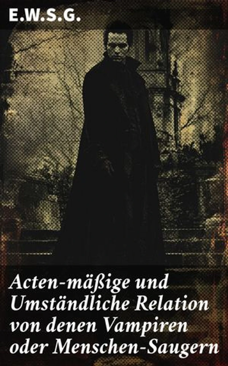 Acten-mäßige und Umständliche Relation von denen Vampiren oder Menschen-Saugern: Eine wissenschaftliche Analyse des Vampirphänomens im 18. Jahrhundert