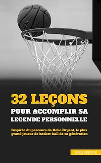 32 LEÇONS POUR ACCOMPLIR SA LÉGENDE PERSONNELLE: Inspirée du parcours de Kobe Bryant, le plus grand joueur de basket-ball de sa génération