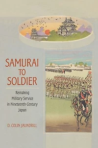 Samurai to Soldier: Remaking Military Service Nineteenth-Century Japan