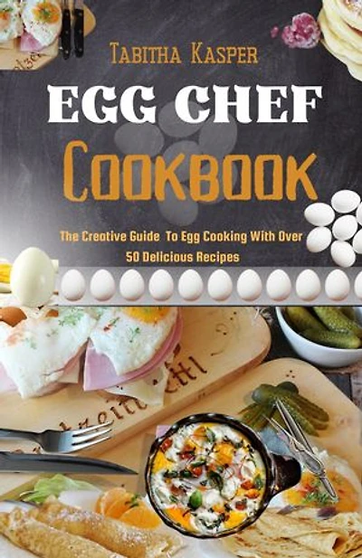 EGG CHEF Сооквook: The Creative Guide To Egg Cooking With Over 50 Delicious Recipes