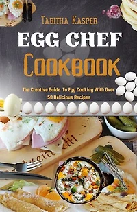 EGG CHEF Сооквook: The Creative Guide To Egg Cooking With Over 50 Delicious Recipes