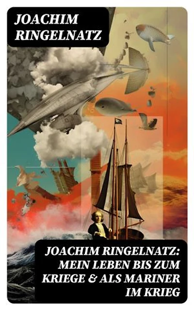 Joachim Ringelnatz: Mein Leben bis zum Kriege & Als Mariner im Krieg: Bereicherte Ausgabe. Memoiren