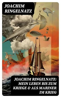 Joachim Ringelnatz: Mein Leben bis zum Kriege & Als Mariner im Krieg: Bereicherte Ausgabe. Memoiren