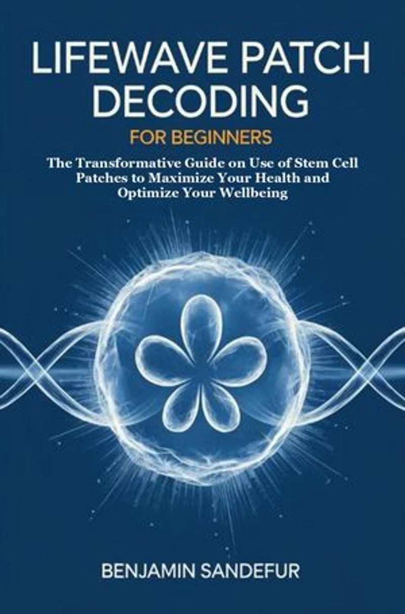 LifeWave Patch Decoding for Beginners: The Transformative Guide on Use of Stem Cell Patches to Maximize Your Health and Optimize Your Wellbeing